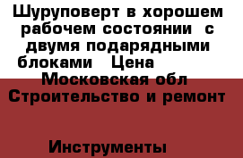 Шуруповерт в хорошем рабочем состоянии, с двумя подарядными блоками › Цена ­ 1 500 - Московская обл. Строительство и ремонт » Инструменты   